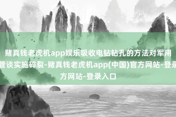 赌真钱老虎机app娱乐吸收电钻钻孔的方法对军用输油管谈实施碎裂-赌真钱老虎机app(中国)官方网站-登录入口