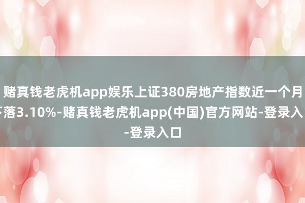 赌真钱老虎机app娱乐上证380房地产指数近一个月下落3.10%-赌真钱老虎机app(中国)官方网站-登录入口