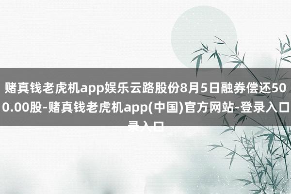 赌真钱老虎机app娱乐云路股份8月5日融券偿还500.00股-赌真钱老虎机app(中国)官方网站-登录入口