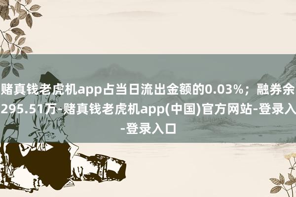 赌真钱老虎机app占当日流出金额的0.03%；融券余额295.51万-赌真钱老虎机app(中国)官方网站-登录入口