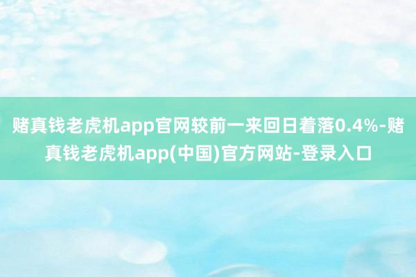 赌真钱老虎机app官网较前一来回日着落0.4%-赌真钱老虎机app(中国)官方网站-登录入口