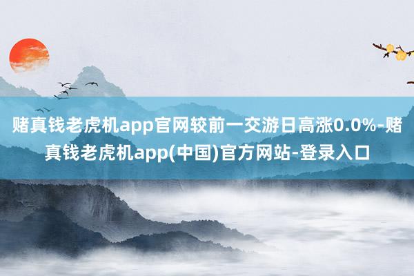 赌真钱老虎机app官网较前一交游日高涨0.0%-赌真钱老虎机app(中国)官方网站-登录入口