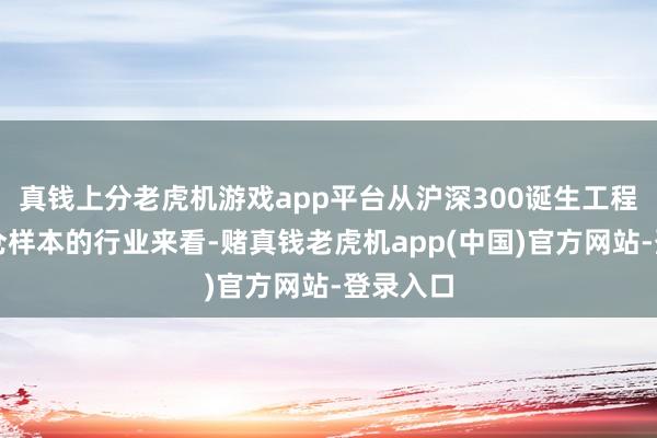真钱上分老虎机游戏app平台从沪深300诞生工程指数执仓样本的行业来看-赌真钱老虎机app(中国)官方网站-登录入口