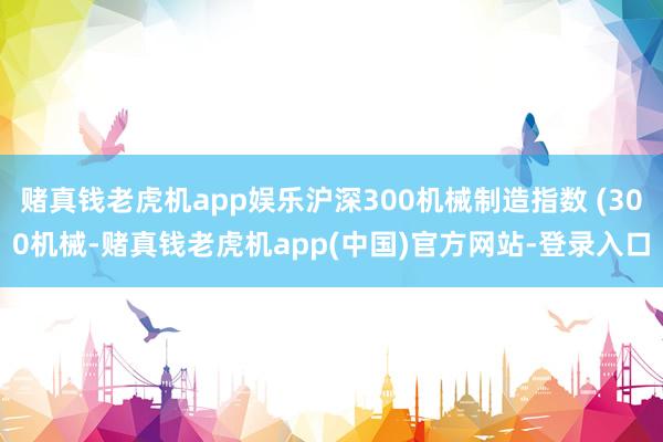赌真钱老虎机app娱乐沪深300机械制造指数 (300机械-赌真钱老虎机app(中国)官方网站-登录入口