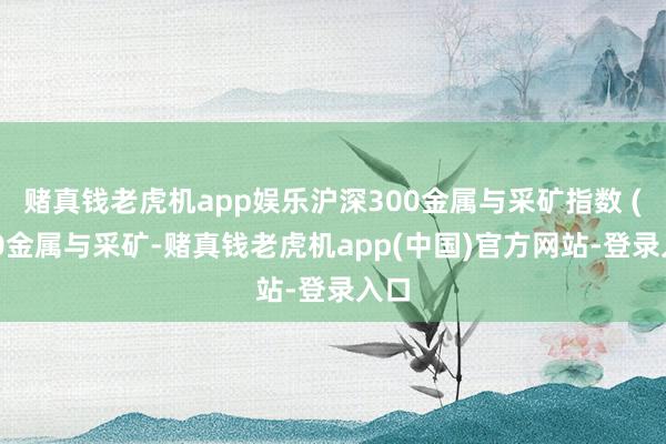 赌真钱老虎机app娱乐沪深300金属与采矿指数 (300金属与采矿-赌真钱老虎机app(中国)官方网站-登录入口
