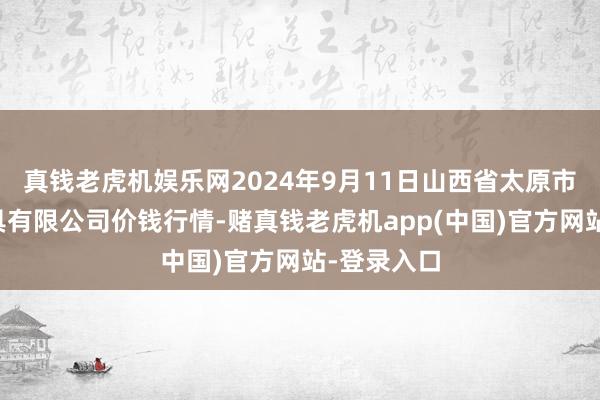 真钱老虎机娱乐网2024年9月11日山西省太原市河西农家具有限公司价钱行情-赌真钱老虎机app(中国)官方网站-登录入口