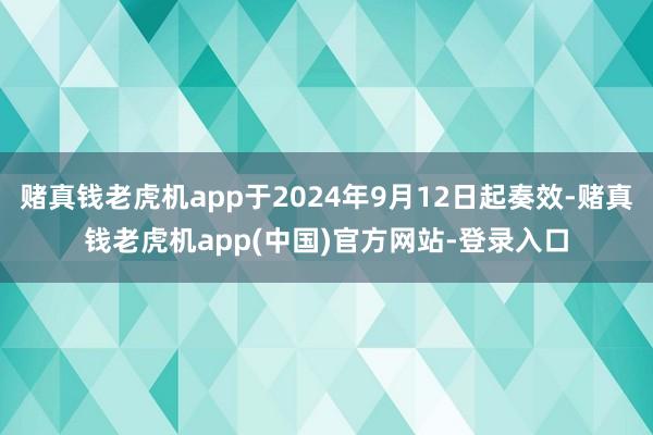 赌真钱老虎机app于2024年9月12日起奏效-赌真钱老虎机app(中国)官方网站-登录入口