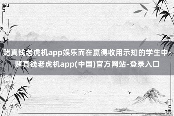 赌真钱老虎机app娱乐而在赢得收用示知的学生中-赌真钱老虎机app(中国)官方网站-登录入口