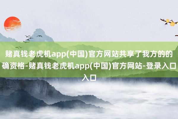 赌真钱老虎机app(中国)官方网站共享了我方的的确资格-赌真钱老虎机app(中国)官方网站-登录入口