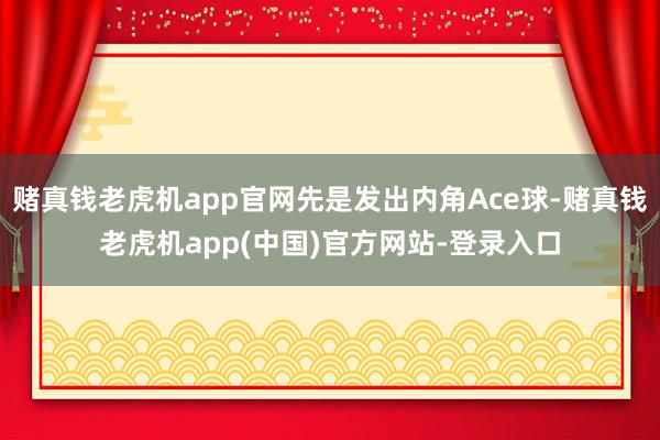 赌真钱老虎机app官网先是发出内角Ace球-赌真钱老虎机app(中国)官方网站-登录入口
