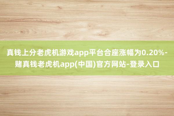 真钱上分老虎机游戏app平台合座涨幅为0.20%-赌真钱老虎机app(中国)官方网站-登录入口