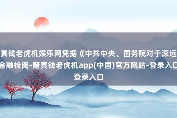 真钱老虎机娱乐网凭据《中共中央、国务院对于深远金融检阅-赌真钱老虎机app(中国)官方网站-登录入口