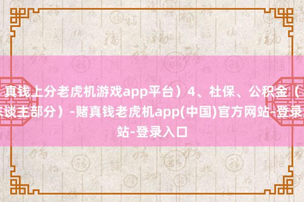 真钱上分老虎机游戏app平台）4、社保、公积金（个东谈主部分）-赌真钱老虎机app(中国)官方网站-登录入口