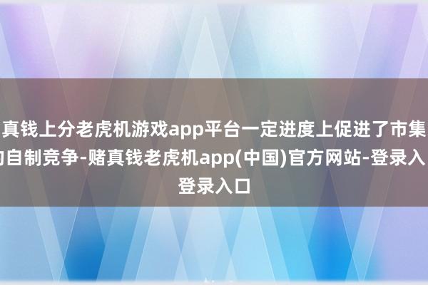 真钱上分老虎机游戏app平台一定进度上促进了市集的自制竞争-赌真钱老虎机app(中国)官方网站-登录入口