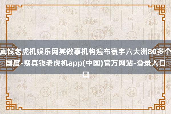 真钱老虎机娱乐网其做事机构遍布寰宇六大洲80多个国度-赌真钱老虎机app(中国)官方网站-登录入口