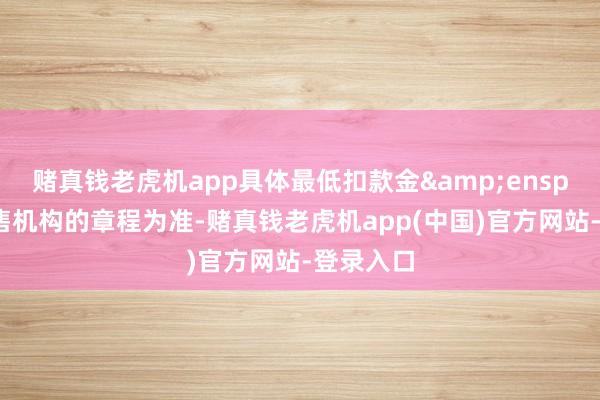 赌真钱老虎机app具体最低扣款金 额以销售机构的章程为准-赌真钱老虎机app(中国)官方网站-登录入口