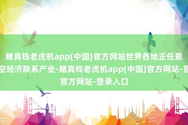 赌真钱老虎机app(中国)官方网站世界各地正任意发展低空经济联系产业-赌真钱老虎机app(中国)官方网站-登录入口