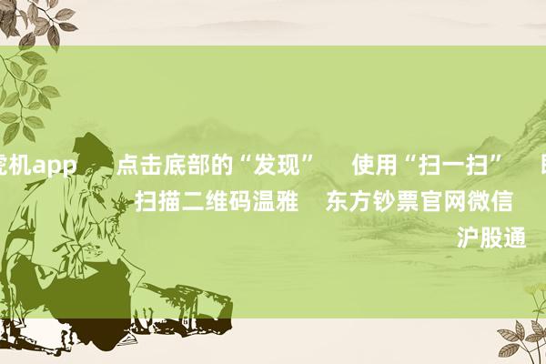 赌真钱老虎机app 点击底部的“发现” 使用“扫一扫” 即可将网页共享至一又友圈 扫描二维码温雅 东方钞票官网微信 沪股通 深股通