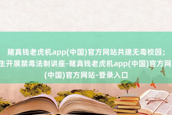赌真钱老虎机app(中国)官方网站共建无毒校园；二是组织学生开展禁毒法制讲座-赌真钱老虎机app(中国)官方网站-登录入口