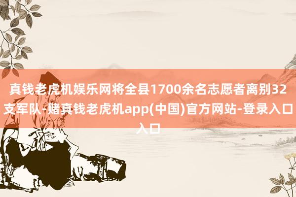 真钱老虎机娱乐网将全县1700余名志愿者离别32支军队-赌真钱老虎机app(中国)官方网站-登录入口