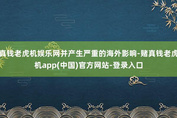 真钱老虎机娱乐网并产生严重的海外影响-赌真钱老虎机app(中国)官方网站-登录入口