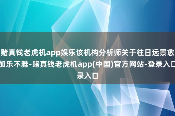 赌真钱老虎机app娱乐该机构分析师关于往日远景愈加乐不雅-赌真钱老虎机app(中国)官方网站-登录入口