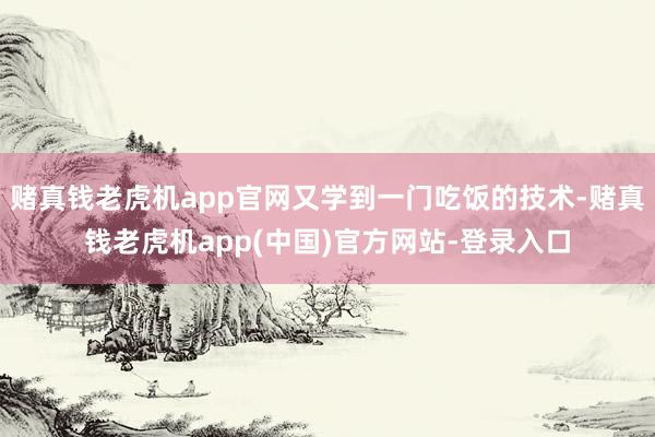 赌真钱老虎机app官网又学到一门吃饭的技术-赌真钱老虎机app(中国)官方网站-登录入口