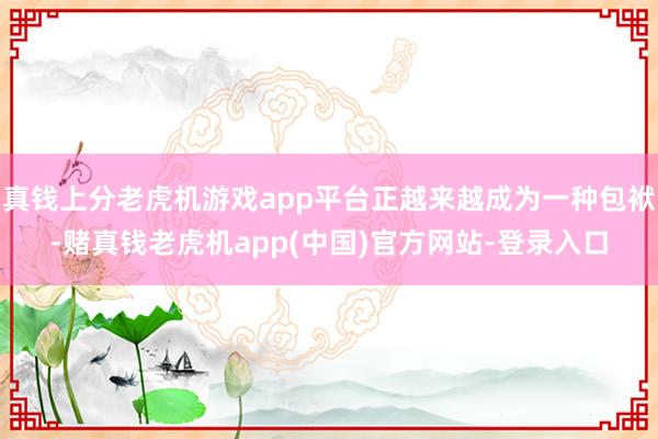 真钱上分老虎机游戏app平台正越来越成为一种包袱-赌真钱老虎机app(中国)官方网站-登录入口