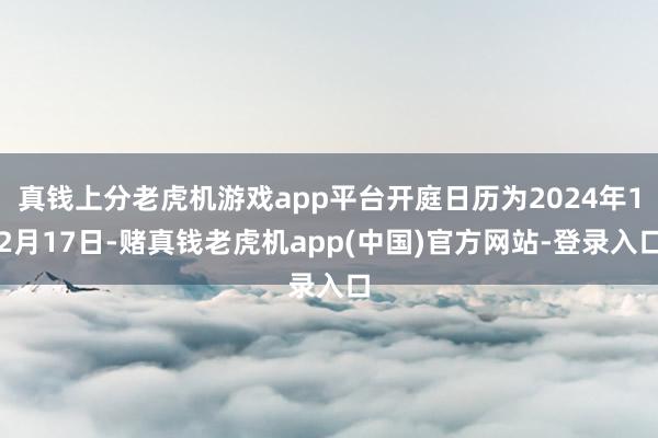 真钱上分老虎机游戏app平台开庭日历为2024年12月17日-赌真钱老虎机app(中国)官方网站-登录入口