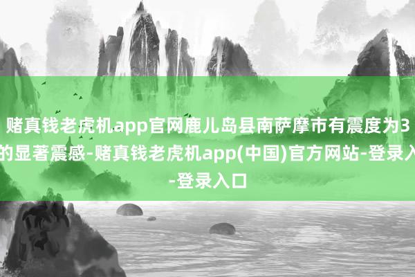 赌真钱老虎机app官网鹿儿岛县南萨摩市有震度为3级的显著震感-赌真钱老虎机app(中国)官方网站-登录入口