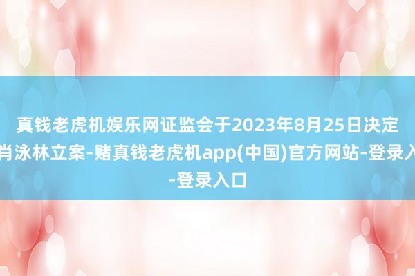 真钱老虎机娱乐网证监会于2023年8月25日决定对肖泳林立案-赌真钱老虎机app(中国)官方网站-登录入口