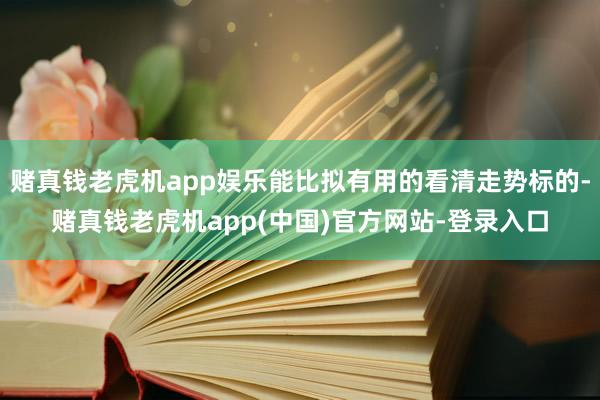 赌真钱老虎机app娱乐能比拟有用的看清走势标的-赌真钱老虎机app(中国)官方网站-登录入口