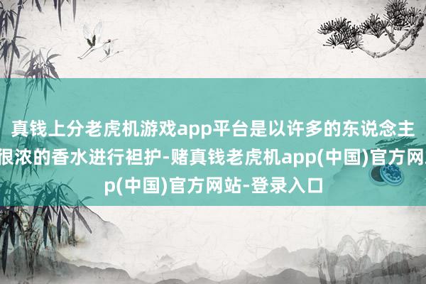 真钱上分老虎机游戏app平台是以许多的东说念主齐会采用喷很浓的香水进行袒护-赌真钱老虎机app(中国)官方网站-登录入口