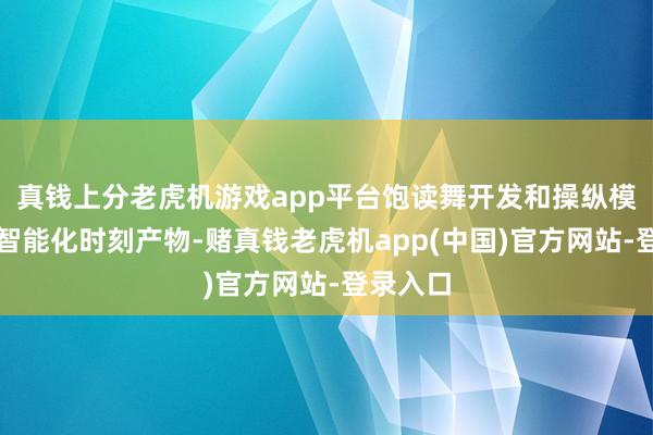 真钱上分老虎机游戏app平台饱读舞开发和操纵模块化、智能化时刻产物-赌真钱老虎机app(中国)官方网站-登录入口