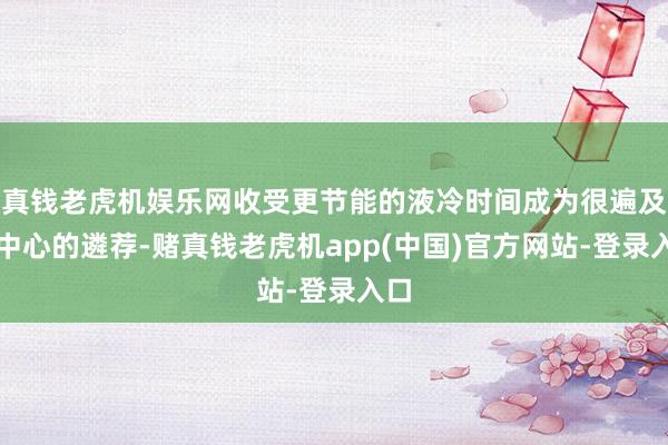 真钱老虎机娱乐网收受更节能的液冷时间成为很遍及据中心的遴荐-赌真钱老虎机app(中国)官方网站-登录入口