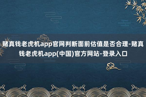 赌真钱老虎机app官网判断面前估值是否合理-赌真钱老虎机app(中国)官方网站-登录入口