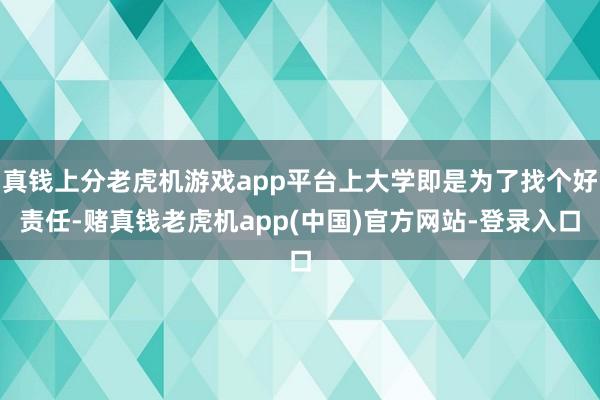 真钱上分老虎机游戏app平台上大学即是为了找个好责任-赌真钱老虎机app(中国)官方网站-登录入口
