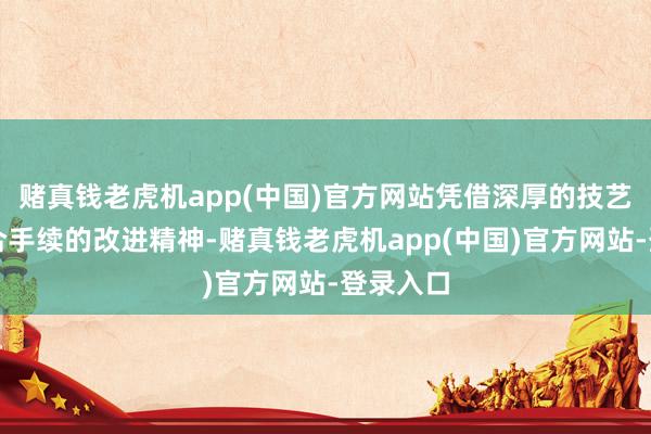 赌真钱老虎机app(中国)官方网站凭借深厚的技艺蓄积和合手续的改进精神-赌真钱老虎机app(中国)官方网站-登录入口
