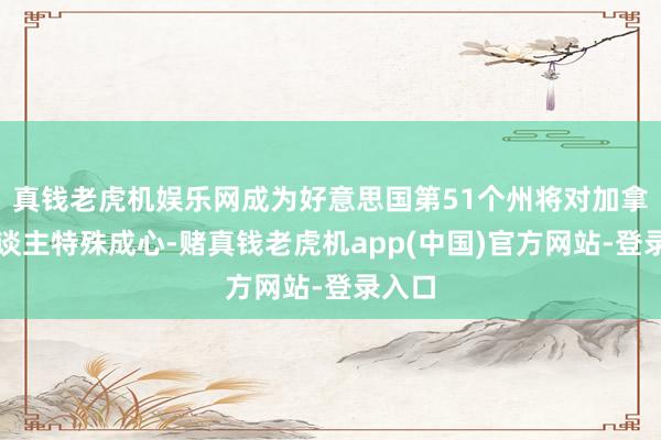 真钱老虎机娱乐网成为好意思国第51个州将对加拿大东谈主特殊成心-赌真钱老虎机app(中国)官方网站-登录入口