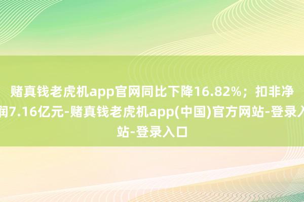 赌真钱老虎机app官网同比下降16.82%；扣非净利润7.16亿元-赌真钱老虎机app(中国)官方网站-登录入口