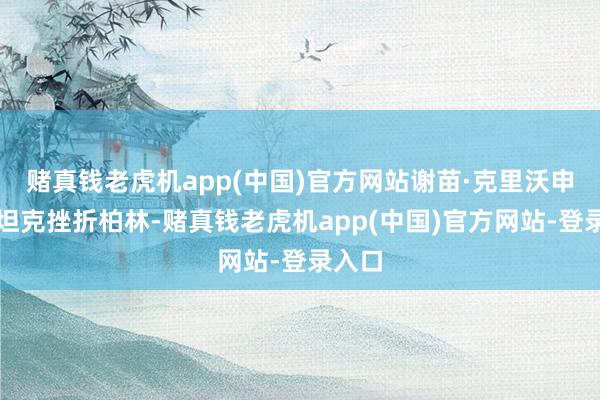 赌真钱老虎机app(中国)官方网站谢苗·克里沃申结合坦克挫折柏林-赌真钱老虎机app(中国)官方网站-登录入口