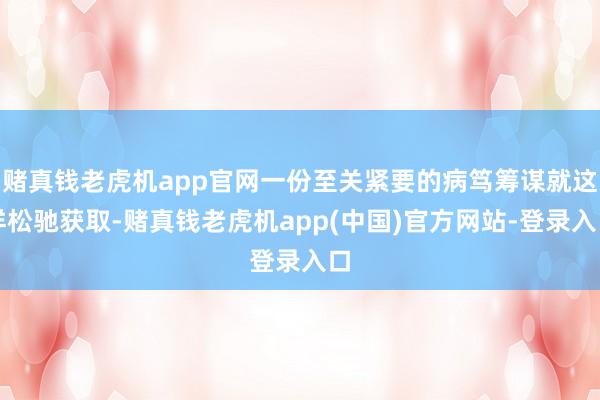 赌真钱老虎机app官网一份至关紧要的病笃筹谋就这样松驰获取-赌真钱老虎机app(中国)官方网站-登录入口