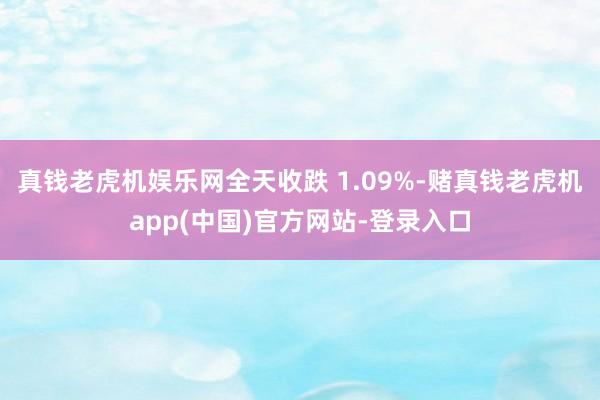 真钱老虎机娱乐网全天收跌 1.09%-赌真钱老虎机app(中国)官方网站-登录入口