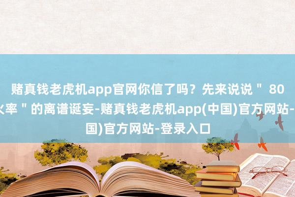 赌真钱老虎机app官网你信了吗？先来说说＂ 80 后死一火率＂的离谱诞妄-赌真钱老虎机app(中国)官方网站-登录入口