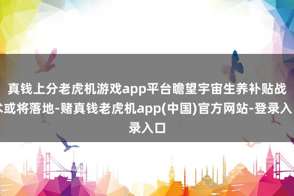 真钱上分老虎机游戏app平台　　瞻望宇宙生养补贴战术或将落地-赌真钱老虎机app(中国)官方网站-登录入口