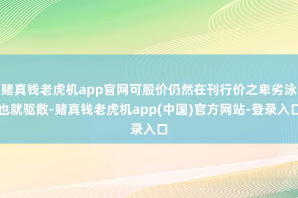 赌真钱老虎机app官网可股价仍然在刊行价之卑劣泳也就驱散-赌真钱老虎机app(中国)官方网站-登录入口