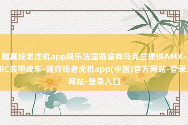赌真钱老虎机app娱乐法国晓谕向乌克兰提供AMX-10 RC装甲战车-赌真钱老虎机app(中国)官方网站-登录入口