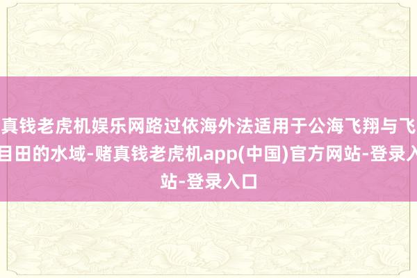 真钱老虎机娱乐网路过依海外法适用于公海飞翔与飞越目田的水域-赌真钱老虎机app(中国)官方网站-登录入口