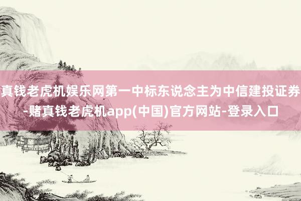 真钱老虎机娱乐网第一中标东说念主为中信建投证券-赌真钱老虎机app(中国)官方网站-登录入口
